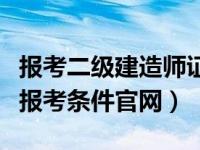 报考二级建造师证需要什么条件（二级建造师报考条件官网）