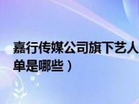 嘉行传媒公司旗下艺人全部艺人（嘉行传媒旗下艺人全部名单是哪些）