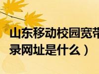 山东移动校园宽带网址（山东移动高校宽带登录网址是什么）