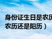 身份证生日是农历还是阳历的（身份证生日是农历还是阳历）