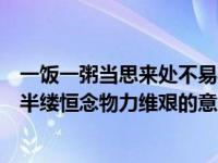 一饭一粥当思来处不易半丝半缕恒念物力维艰的意思（半丝半缕恒念物力维艰的意思）