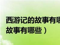 西游记的故事有哪些以及主要人物（西游记的故事有哪些）