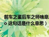 前车之鉴后车之师啥意思（ldquo 前车之鉴 后事之师 rdquo 这句话是什么意思）