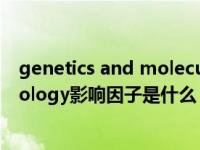 genetics and molecular biology影响因子（genome biology影响因子是什么）