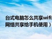 台式电脑怎么共享wifi给手机（怎样把台式电脑设置成无线网络共享给手机使用）