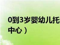 0到3岁婴幼儿托管中心（0到3岁婴幼儿托管中心）