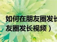 如何在朋友圈发长视频不显示笔记（如何在朋友圈发长视频）