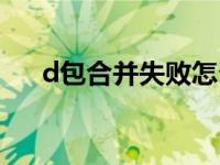 d包合并失败怎么回事（d包合并失败）