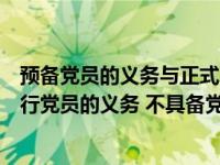 预备党员的义务与正式党员一样（预备党员在预备期间不履行党员的义务 不具备党员条件的应该）