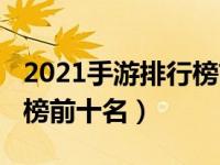 2021手游排行榜前十名手游（2021手游排行榜前十名）