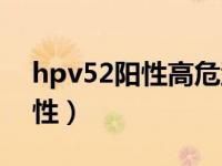 hpv52阳性高危型病毒有危险吗（hpv52阳性）