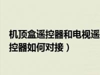 机顶盒遥控器和电视遥控器如何用（机顶盒遥控器和电视遥控器如何对接）