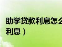 助学贷款利息怎么算毕业后还本金（助学贷款利息）