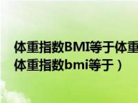 体重指数BMI等于体重除以身高平方体重指数正常范围是（体重指数bmi等于）