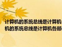 计算机的系统总线是计算机各部件间传递信息的公共通道它分为（计算机的系统总线是计算机各部件间传递信息的公共通道 它分_ _）