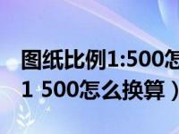 图纸比例1:500怎么换算实际距离（图纸比例1 500怎么换算）