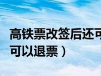 高铁票改签后还可以再改嘛（高铁票改签后还可以退票）