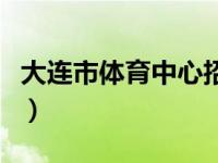 大连市体育中心招聘会（天津体育中心招聘会）