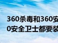 360杀毒和360安全卫士官网（360杀毒和360安全卫士都要装）