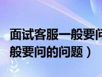 面试客服一般要问的问题及回答（面试客服一般要问的问题）