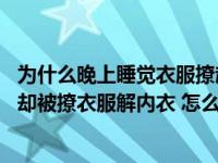 为什么晚上睡觉衣服撩起来了（我是个女孩自己住 半夜睡觉却被撩衣服解内衣 怎么回事）