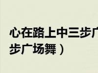 心在路上中三步广场舞完整版（心在路上中三步广场舞）