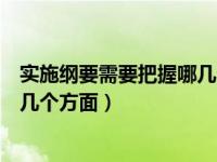 实施纲要需要把握哪几个方面的内容（实施纲要需要把握哪几个方面）