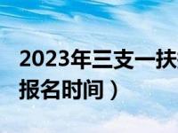 2023年三支一扶报名时间（2020年三支一扶报名时间）