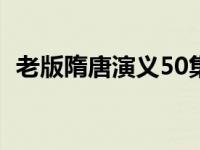 老版隋唐演义50集（隋唐演义一共多少集）