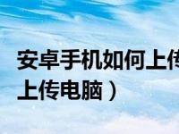 安卓手机如何上传照片到电脑（安卓手机照片上传电脑）