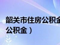 韶关市住房公积金网上办事大厅（韶关市住房公积金）