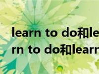 learn to do和learn doing有什么区别（learn to do和learn doing）