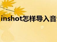 inshot怎样导入音乐（inshot怎么导入音乐）