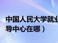 中国人民大学就业中心在哪（人民大学就业指导中心在哪）