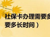 社保卡办理需要多长时间银行（社保卡办理需要多长时间）