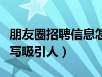 朋友圈招聘信息怎么写（朋友圈招聘信息怎么写吸引人）