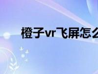 橙子vr飞屏怎么用（橙子vr飞屏助手）