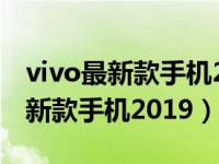 vivo最新款手机2022款是什么型号（vivo最新款手机2019）