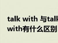 talk with 与talk to的区别（talk to与talk with有什么区别）