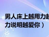 男人床上越用力越爱对方吗（男人在床上越用力说明越爱你）