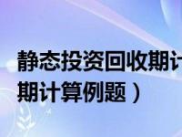 静态投资回收期计算和优缺点（静态投资回收期计算例题）