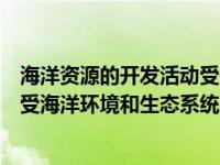 海洋资源的开发活动受什么制约（海洋资源的开发活动主要受海洋环境和生态系统的制约）