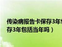 传染病报告卡保存3年包括当年吗为什么（传染病报告卡保存3年包括当年吗）