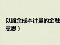 以摊余成本计量的金融资产有哪些（以摊余成本计量是什么意思）