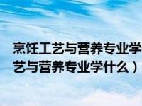 烹饪工艺与营养专业学什么专升本可以选什么专业（烹饪工艺与营养专业学什么）