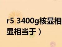 r5 3400g核显相当于什么显卡（r5 3400g核显相当于）