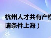 杭州人才共有产权房申请条件（共有产权房申请条件上海）