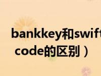 bankkey和swiftcode（bank code和swift code的区别）