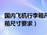 国内飞机行李箱尺寸要求规定（国内飞机行李箱尺寸要求）