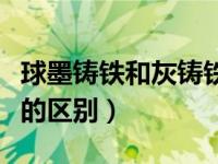 球墨铸铁和灰铸铁区别（球墨铸铁与灰口铸铁的区别）